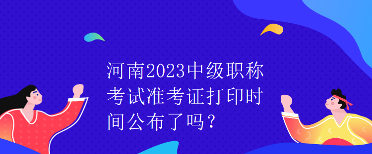 河南2023中級(jí)職稱(chēng)考試準(zhǔn)考證打印時(shí)間公布了嗎？