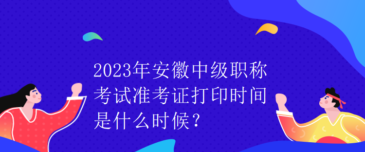 2023年安徽中級職稱考試準(zhǔn)考證打印時(shí)間是什么時(shí)候？