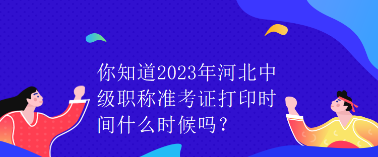 你知道2023年河北中級(jí)職稱準(zhǔn)考證打印時(shí)間什么時(shí)候嗎？