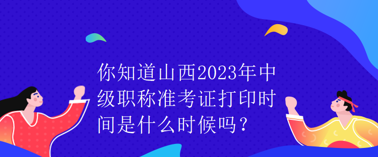 你知道山西2023年中級(jí)職稱準(zhǔn)考證打印時(shí)間是什么時(shí)候嗎？