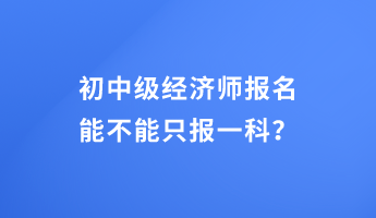 初中級(jí)經(jīng)濟(jì)師報(bào)名能不能只報(bào)一科？