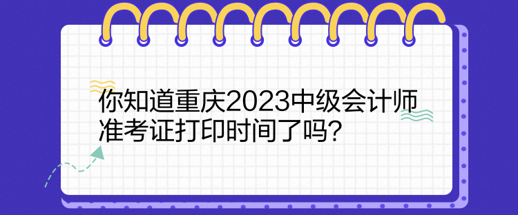 你知道重慶2023中級會計師準考證打印時間了嗎？