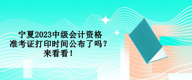 寧夏2023中級會計資格準考證打印時間公布了嗎？來看看！