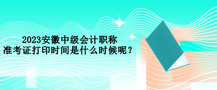 2023安徽中級會計職稱準考證打印時間是什么時候呢？