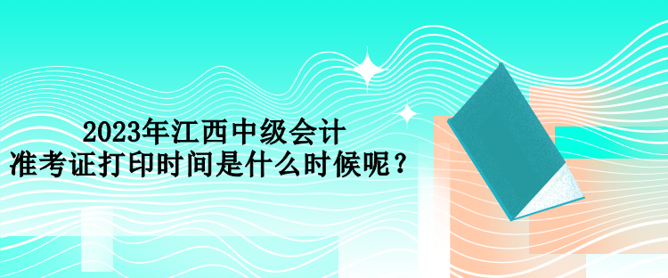 2023年江西中級會計準考證打印時間是什么時候呢？