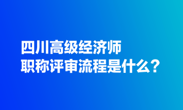 四川高級經(jīng)濟師職稱評審流程是什么？