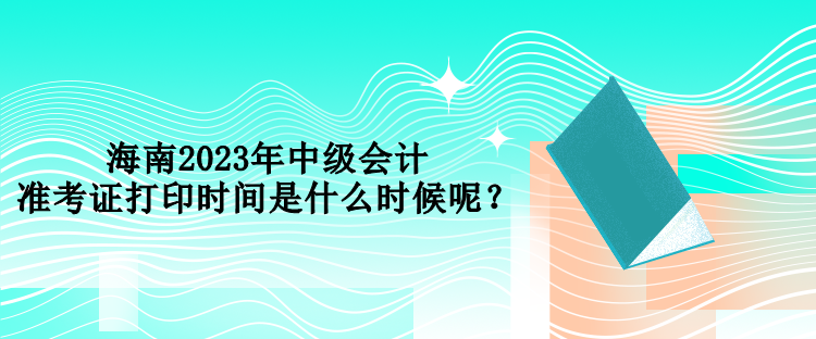 海南2023年中級(jí)會(huì)計(jì)準(zhǔn)考證打印時(shí)間是什么時(shí)候呢？