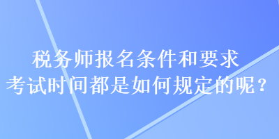 稅務(wù)師報(bào)名條件和要求考試時(shí)間都是如何規(guī)定的呢？