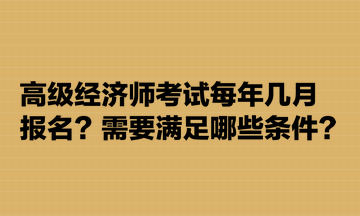 高級經(jīng)濟師考試每年幾月報名？需要滿足哪些條件？