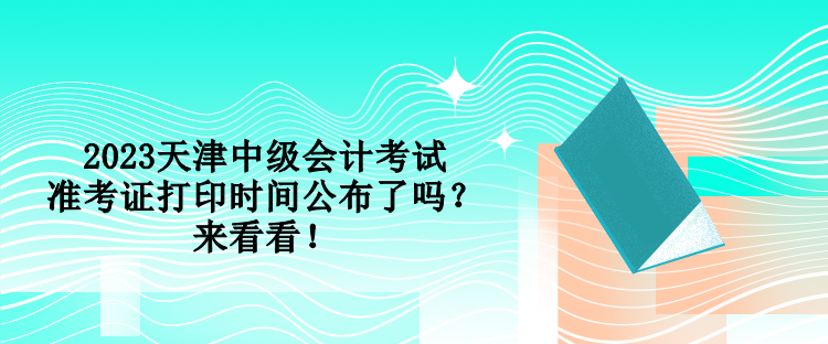 2023天津中級(jí)會(huì)計(jì)考試準(zhǔn)考證打印時(shí)間公布了嗎？來看看！