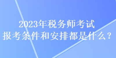 2023年稅務師考試報考條件和安排都是什么？