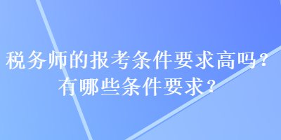 稅務(wù)師的報(bào)考條件要求高嗎？有哪些條件要求？