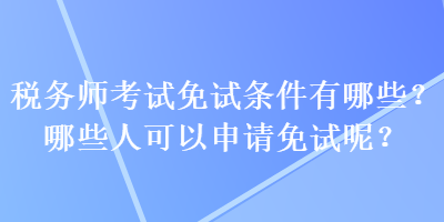 稅務(wù)師考試免試條件有哪些？哪些人可以申請免試呢？