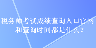 稅務(wù)師考試成績查詢?nèi)肟诠倬W(wǎng)和查詢時(shí)間都是什么？