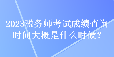 2023稅務(wù)師考試成績查詢時(shí)間大概是什么時(shí)候？