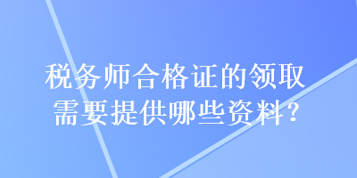 稅務師合格證的領(lǐng)取需要提供哪些資料？