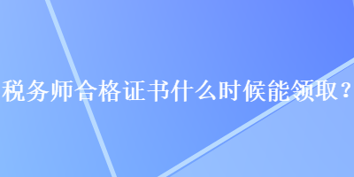 稅務(wù)師合格證書(shū)什么時(shí)候能領(lǐng)取？