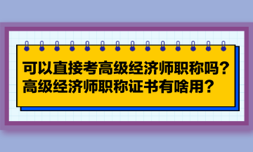 可以直接考高級經(jīng)濟師職稱嗎？高級經(jīng)濟師職稱證書有啥用？