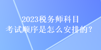 2023稅務(wù)師科目考試順序是怎么安排的？