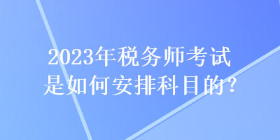 2023年稅務師考試是如何安排科目的？