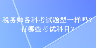 稅務(wù)師各科考試題型一樣嗎？有哪些考試科目？