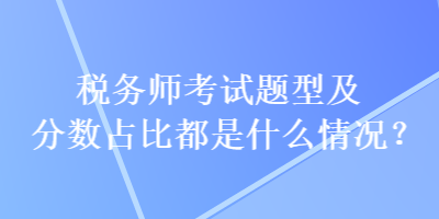 稅務(wù)師考試題型及分?jǐn)?shù)占比都是什么情況？