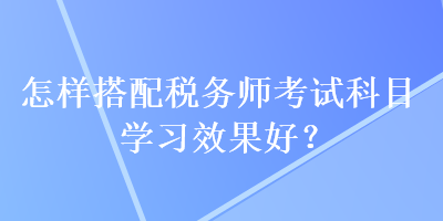 怎樣搭配稅務師考試科目學習效果好？