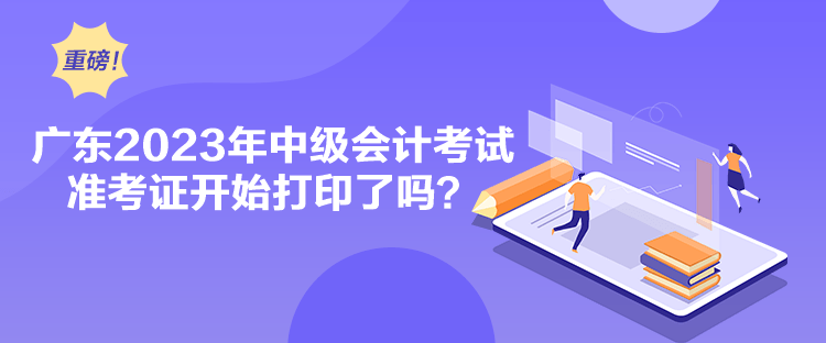 廣東2023年中級會計考試準考證開始打印了嗎？