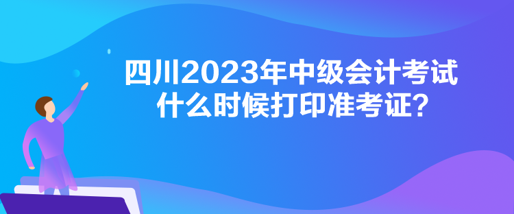 四川2023年中級會計考試什么時候打印準考證？