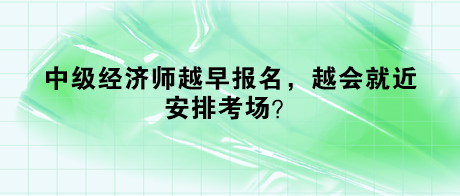 中級經(jīng)濟師越早報名，越會就近安排考場？