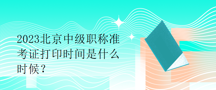 2023北京中級職稱準(zhǔn)考證打印時間是什么時候？