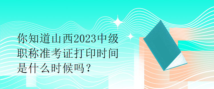 你知道山西2023中級(jí)職稱準(zhǔn)考證打印時(shí)間是什么時(shí)候嗎？