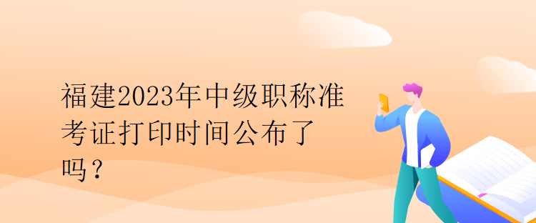 福建2023年中級(jí)職稱準(zhǔn)考證打印時(shí)間公布了嗎？