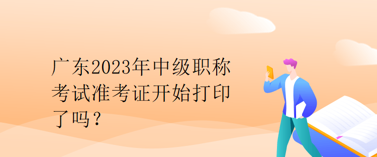 廣東2023年中級職稱考試準(zhǔn)考證開始打印了嗎？