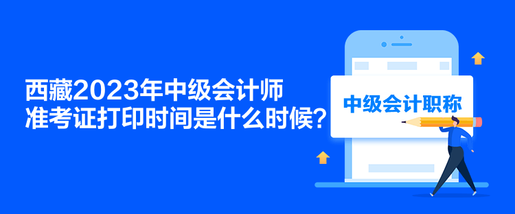 西藏2023年中級(jí)會(huì)計(jì)師準(zhǔn)考證打印時(shí)間是什么時(shí)候？