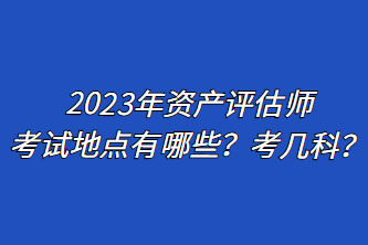 2023年資產(chǎn)評估師考試地點有哪些？考幾科？