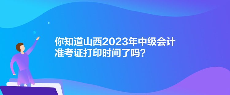 你知道山西2023年中級(jí)會(huì)計(jì)準(zhǔn)考證打印時(shí)間了嗎？