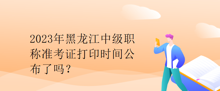 2023年黑龍江中級(jí)職稱準(zhǔn)考證打印時(shí)間公布了嗎？