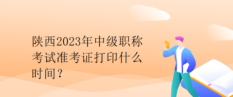 陜西2023年中級職稱考試準考證打印什么時間？