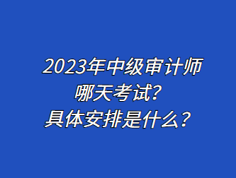 2023年中級審計師哪天考試？具體安排是什么？