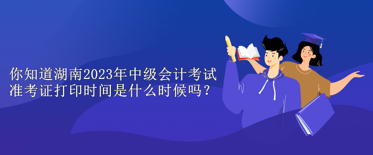 你知道湖南2023年中級(jí)會(huì)計(jì)考試準(zhǔn)考證打印時(shí)間是什么時(shí)候嗎？