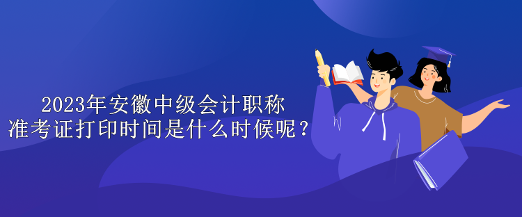 2023年安徽中級會計職稱準(zhǔn)考證打印時間是什么時候呢？