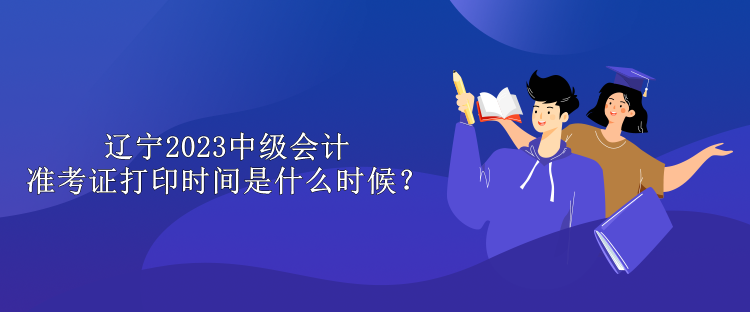 遼寧2023中級會計準考證打印時間是什么時候？