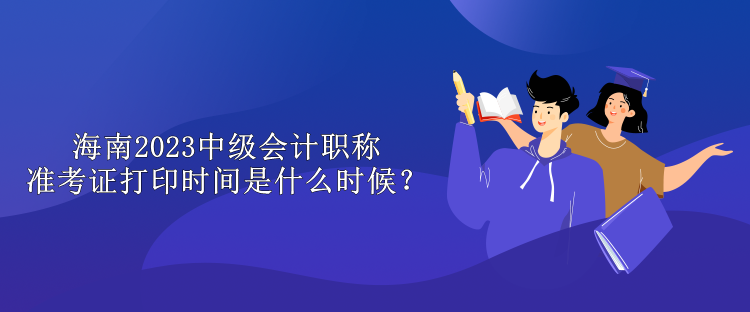 海南2023中級(jí)會(huì)計(jì)職稱準(zhǔn)考證打印時(shí)間是什么時(shí)候？