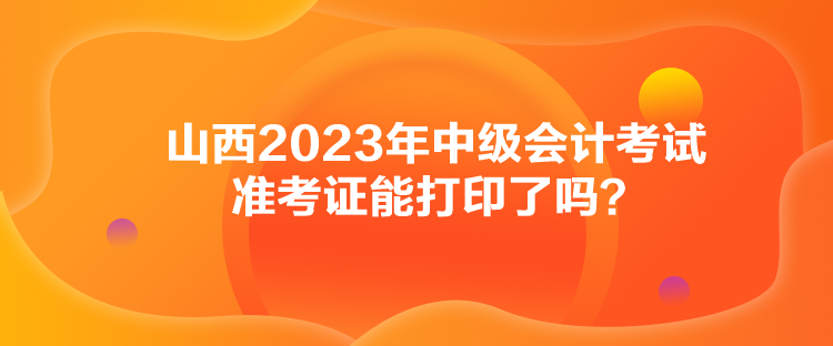 山西2023年中級(jí)會(huì)計(jì)考試準(zhǔn)考證能打印了嗎？