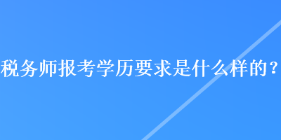 稅務(wù)師報考學(xué)歷要求是什么樣的？