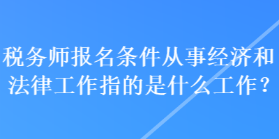 稅務(wù)師報(bào)名條件從事經(jīng)濟(jì)和法律工作指的是什么工作？