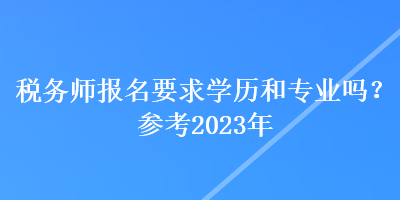 稅務(wù)師報(bào)名要求學(xué)歷和專業(yè)嗎？參考2023年