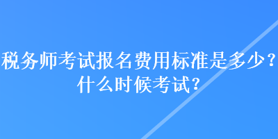 稅務(wù)師考試報(bào)名費(fèi)用標(biāo)準(zhǔn)是多少？什么時(shí)候考試？