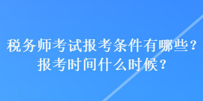 稅務師考試報考條件有哪些？報考時間什么時候？